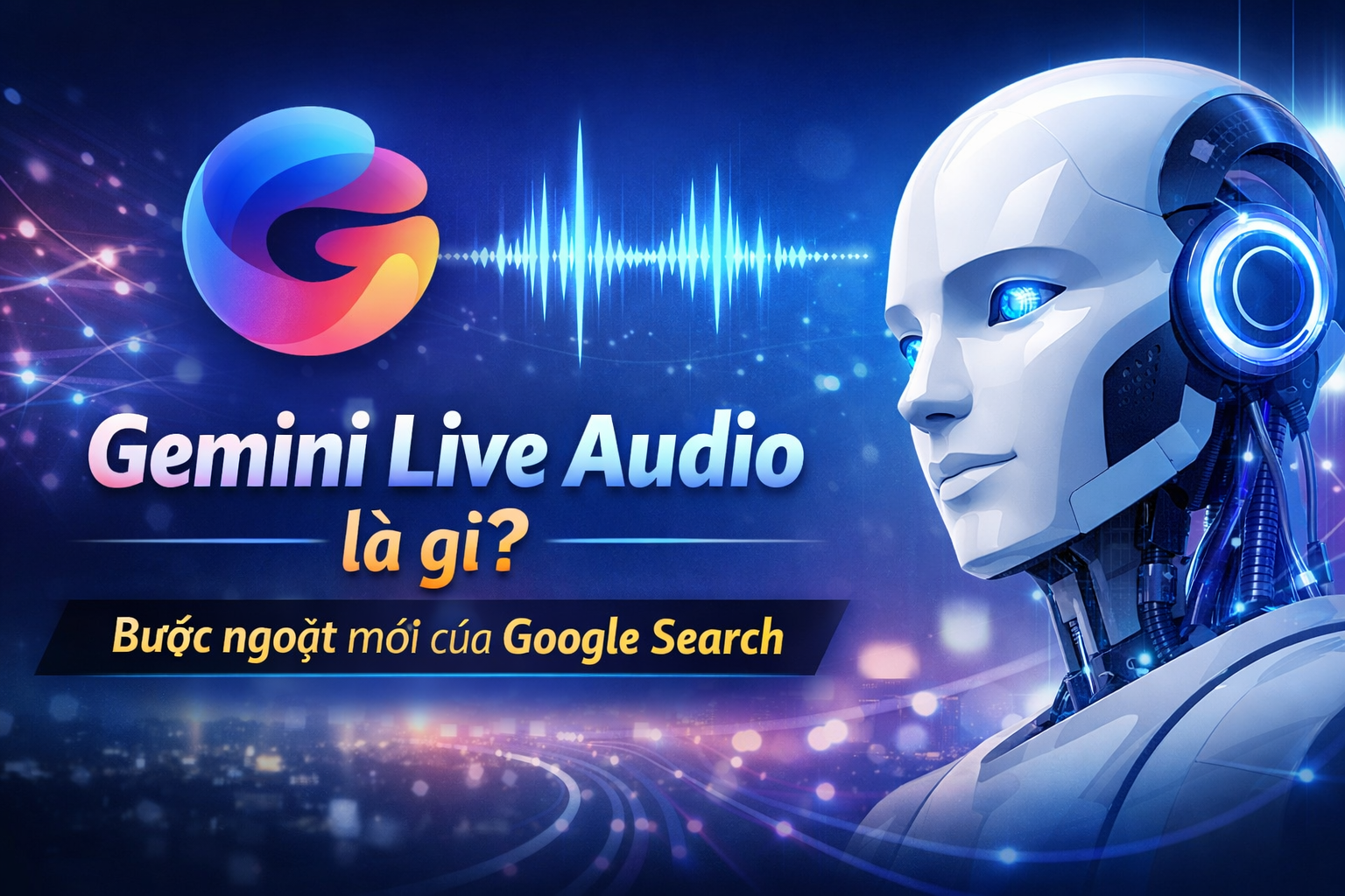 Gemini Live Audio là gì? Bước ngoặt mới của Google Search